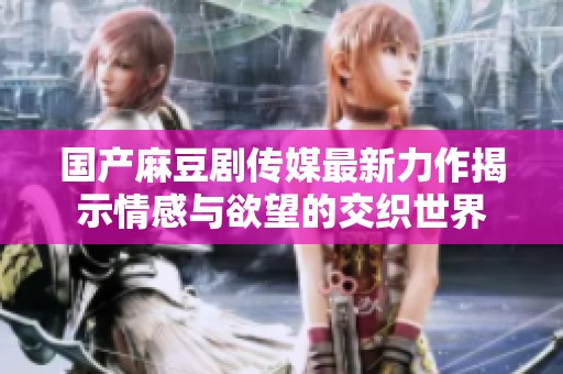 国产麻豆剧传媒最新力作揭示情感与欲望的交织世界