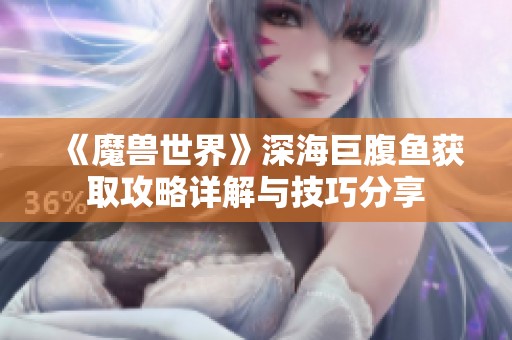 《魔兽世界》深海巨腹鱼获取攻略详解与技巧分享