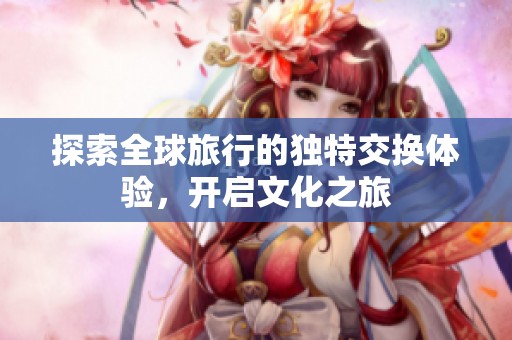 探索全球旅行的独特交换体验，开启文化之旅