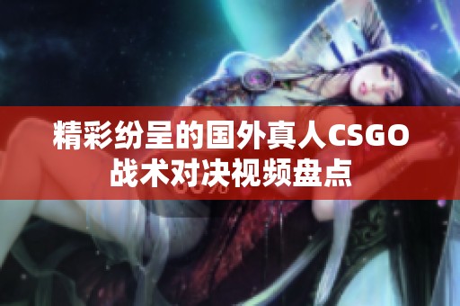 精彩纷呈的国外真人CSGO战术对决视频盘点