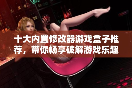 十大内置修改器游戏盒子推荐，带你畅享破解游戏乐趣！