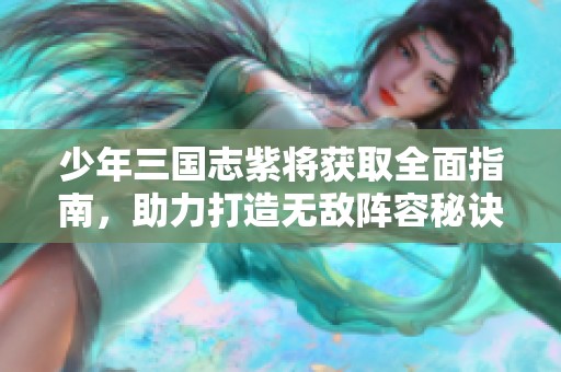 少年三国志紫将获取全面指南，助力打造无敌阵容秘诀