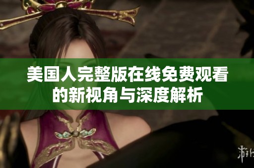 美国人完整版在线免费观看的新视角与深度解析