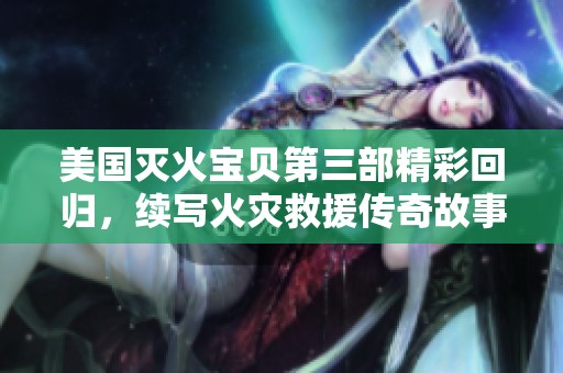 美国灭火宝贝第三部精彩回归，续写火灾救援传奇故事