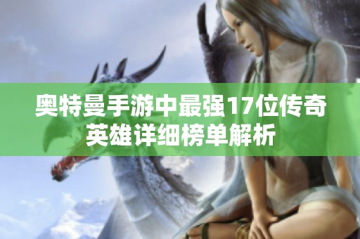 奥特曼手游中最强17位传奇英雄详细榜单解析