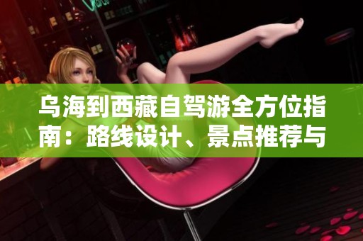 乌海到西藏自驾游全方位指南：路线设计、景点推荐与旅行必需品