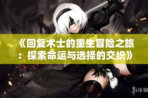 《回复术士的重生冒险之旅：探索命运与选择的交织》