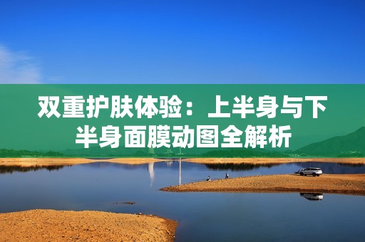 双重护肤体验：上半身与下半身面膜动图全解析