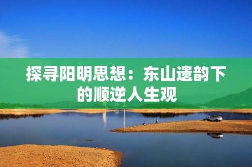 探寻阳明思想：东山遗韵下的顺逆人生观