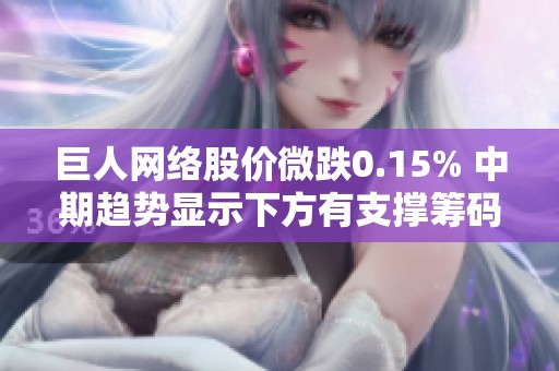 巨人网络股价微跌0.15% 中期趋势显示下方有支撑筹码