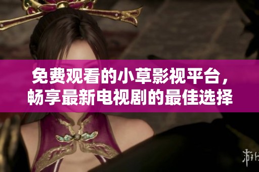 免费观看的小草影视平台，畅享最新电视剧的最佳选择