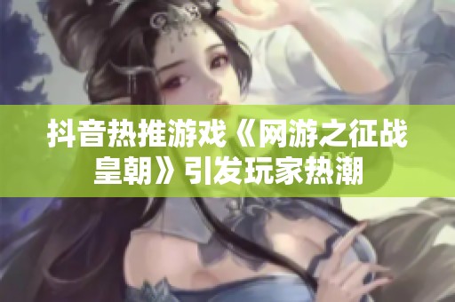 抖音热推游戏《网游之征战皇朝》引发玩家热潮