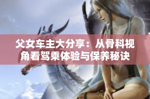 父女车主大分享：从骨科视角看驾乘体验与保养秘诀