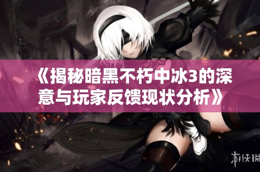 《揭秘暗黑不朽中冰3的深意与玩家反馈现状分析》