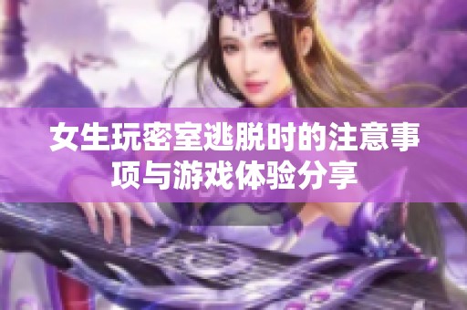 女生玩密室逃脱时的注意事项与游戏体验分享