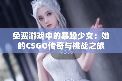 免费游戏中的暴躁少女：她的CSGO传奇与挑战之旅