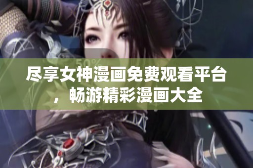 尽享女神漫画免费观看平台，畅游精彩漫画大全