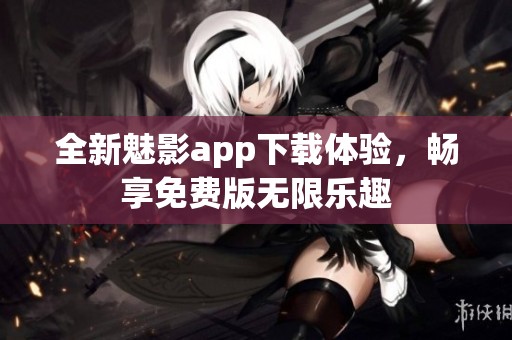 全新魅影app下载体验，畅享免费版无限乐趣