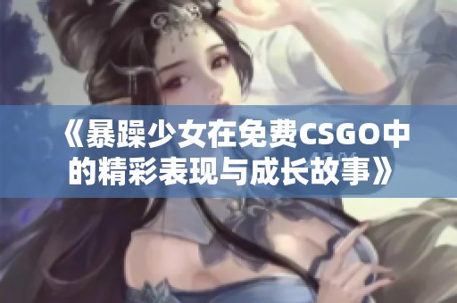 《暴躁少女在免费CSGO中的精彩表现与成长故事》