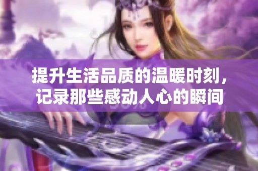 提升生活品质的温暖时刻，记录那些感动人心的瞬间