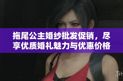 拖尾公主婚纱批发促销，尽享优质婚礼魅力与优惠价格