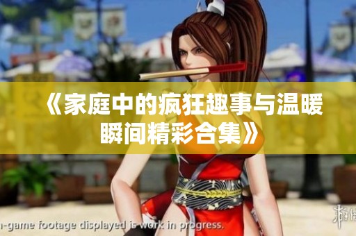 《家庭中的疯狂趣事与温暖瞬间精彩合集》