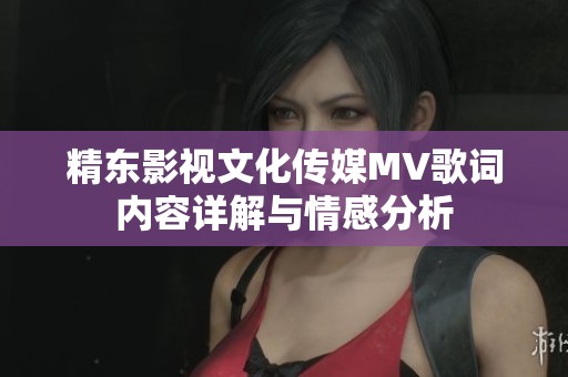 精东影视文化传媒MV歌词内容详解与情感分析