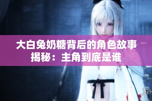 大白兔奶糖背后的角色故事揭秘：主角到底是谁
