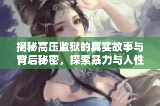 揭秘高压监狱的真实故事与背后秘密，探索暴力与人性的较量