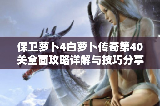 保卫萝卜4白萝卜传奇第40关全面攻略详解与技巧分享