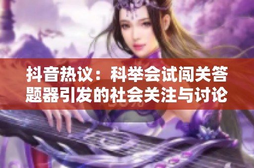 抖音热议：科举会试闯关答题器引发的社会关注与讨论