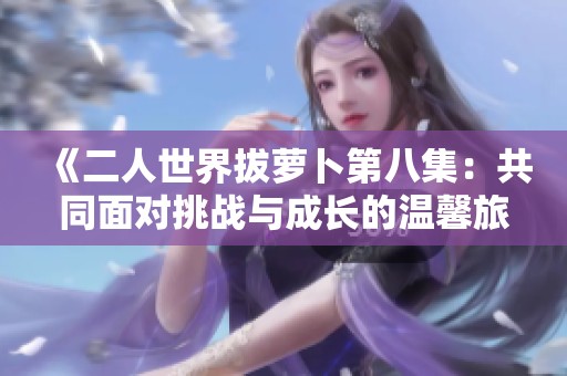 《二人世界拔萝卜第八集：共同面对挑战与成长的温馨旅程》