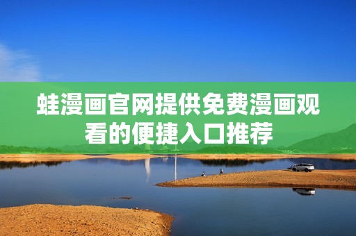 蛙漫画官网提供免费漫画观看的便捷入口推荐