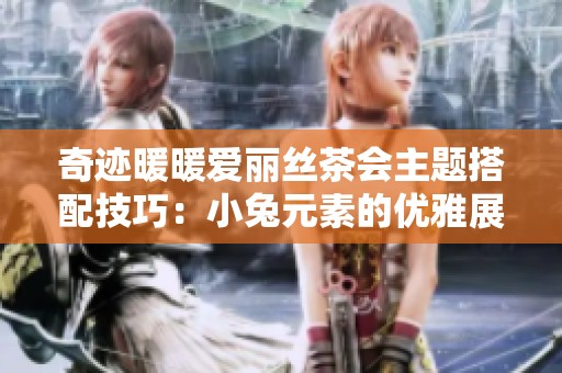 奇迹暖暖爱丽丝茶会主题搭配技巧：小兔元素的优雅展现指南