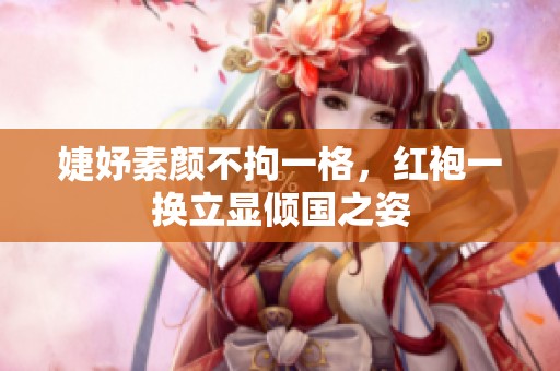 婕妤素颜不拘一格，红袍一换立显倾国之姿