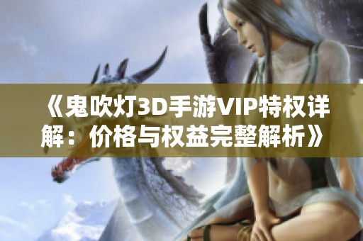 《鬼吹灯3D手游VIP特权详解：价格与权益完整解析》