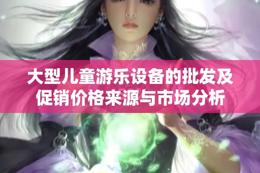 大型儿童游乐设备的批发及促销价格来源与市场分析