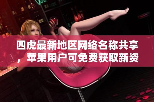 四虎最新地区网络名称共享，苹果用户可免费获取新资源