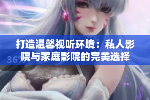 打造温馨视听环境：私人影院与家庭影院的完美选择