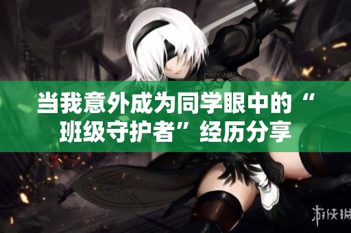 当我意外成为同学眼中的“班级守护者”经历分享