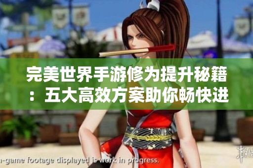完美世界手游修为提升秘籍：五大高效方案助你畅快进阶