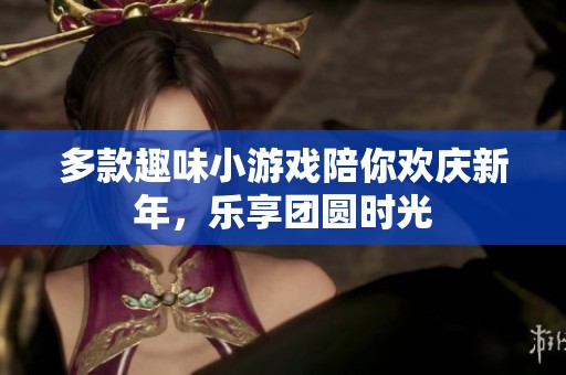 多款趣味小游戏陪你欢庆新年，乐享团圆时光