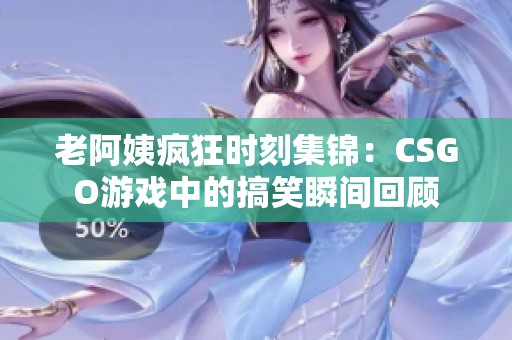 老阿姨疯狂时刻集锦：CSGO游戏中的搞笑瞬间回顾