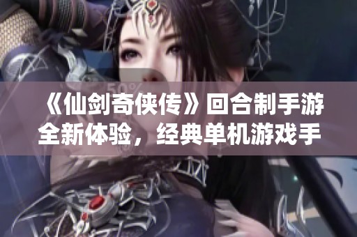 《仙剑奇侠传》回合制手游全新体验，经典单机游戏手机版震撼来袭