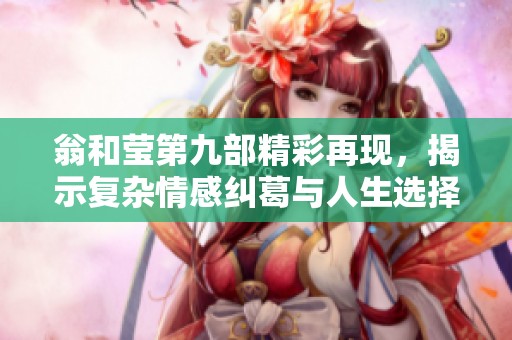 翁和莹第九部精彩再现，揭示复杂情感纠葛与人生选择