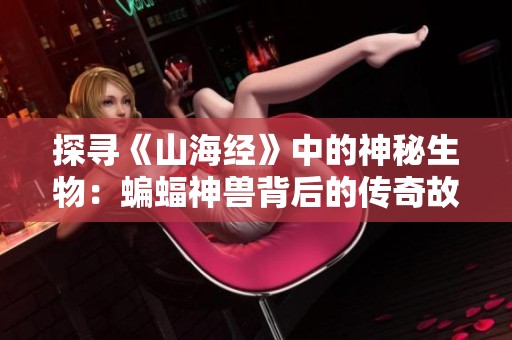 探寻《山海经》中的神秘生物：蝙蝠神兽背后的传奇故事