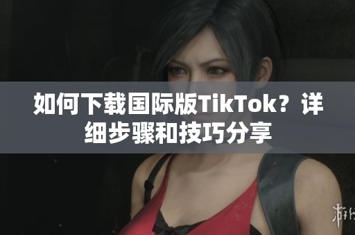 如何下载国际版TikTok？详细步骤和技巧分享