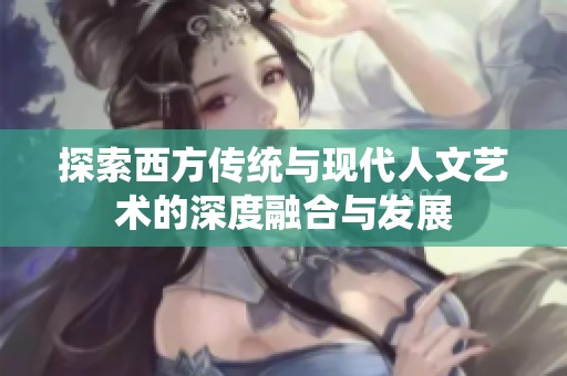 探索西方传统与现代人文艺术的深度融合与发展