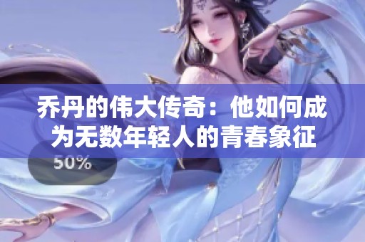 乔丹的伟大传奇：他如何成为无数年轻人的青春象征