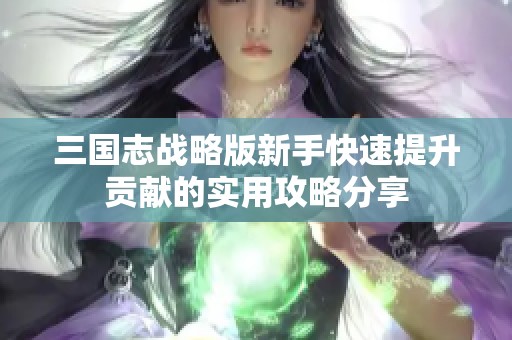 三国志战略版新手快速提升贡献的实用攻略分享